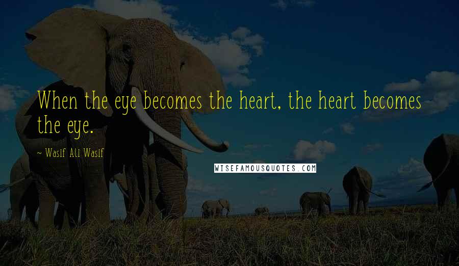 Wasif Ali Wasif Quotes: When the eye becomes the heart, the heart becomes the eye.