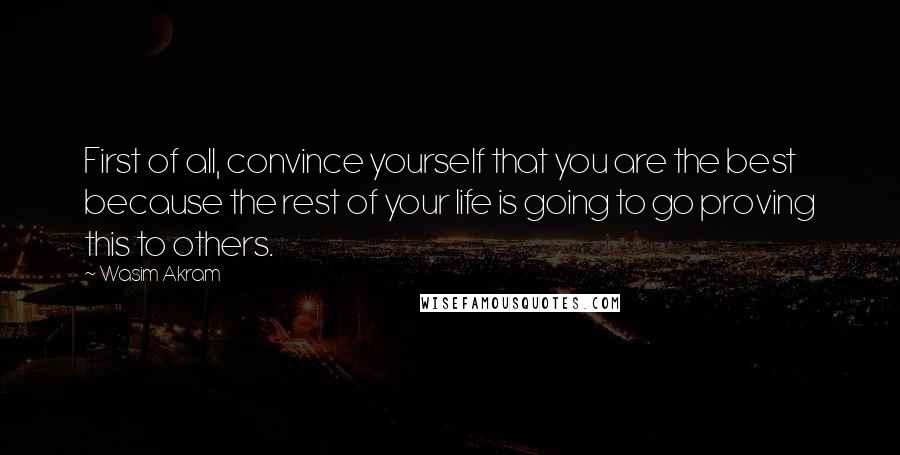 Wasim Akram Quotes: First of all, convince yourself that you are the best because the rest of your life is going to go proving this to others.