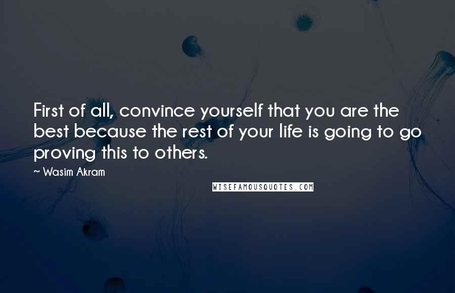 Wasim Akram Quotes: First of all, convince yourself that you are the best because the rest of your life is going to go proving this to others.