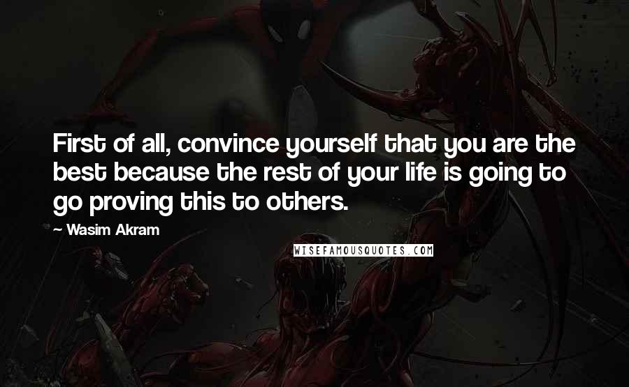 Wasim Akram Quotes: First of all, convince yourself that you are the best because the rest of your life is going to go proving this to others.