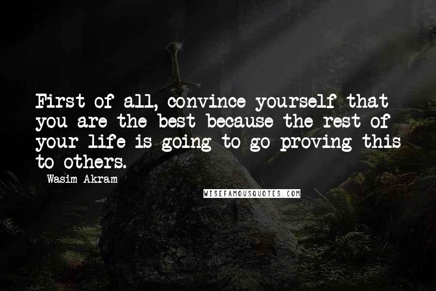Wasim Akram Quotes: First of all, convince yourself that you are the best because the rest of your life is going to go proving this to others.