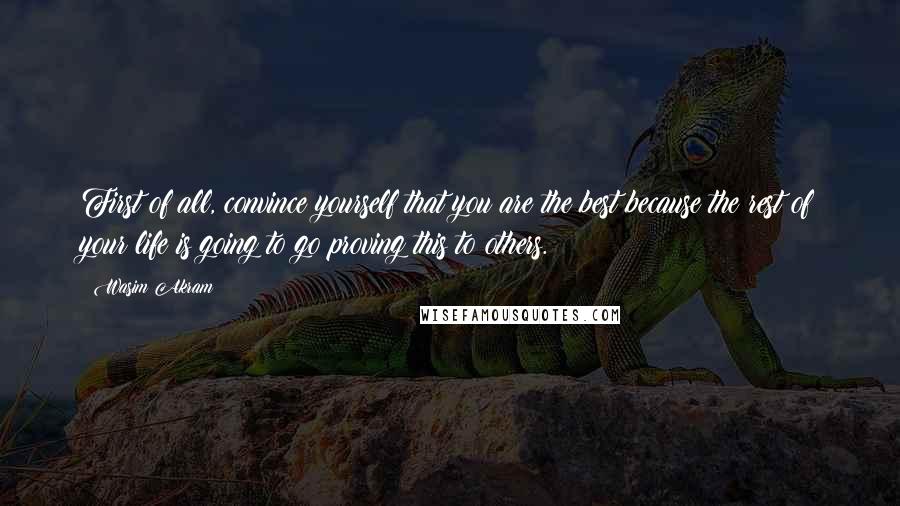 Wasim Akram Quotes: First of all, convince yourself that you are the best because the rest of your life is going to go proving this to others.