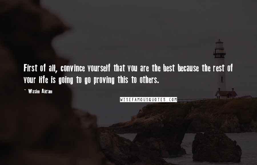 Wasim Akram Quotes: First of all, convince yourself that you are the best because the rest of your life is going to go proving this to others.