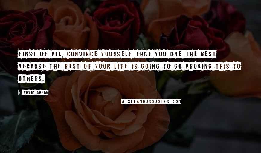 Wasim Akram Quotes: First of all, convince yourself that you are the best because the rest of your life is going to go proving this to others.