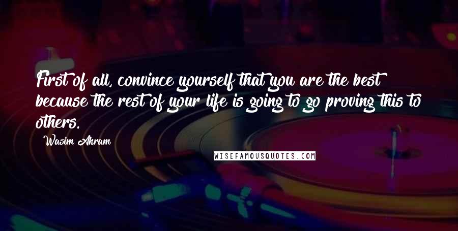 Wasim Akram Quotes: First of all, convince yourself that you are the best because the rest of your life is going to go proving this to others.