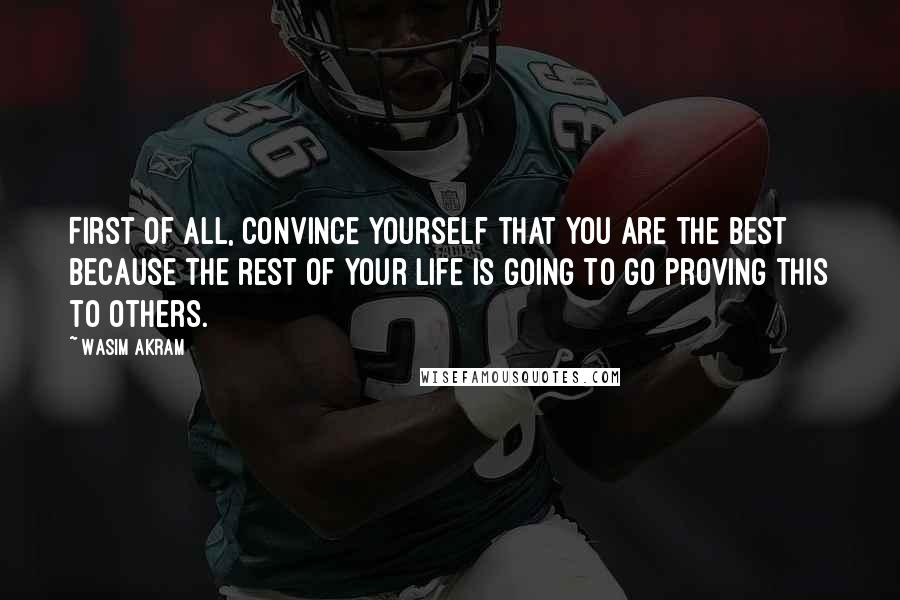 Wasim Akram Quotes: First of all, convince yourself that you are the best because the rest of your life is going to go proving this to others.