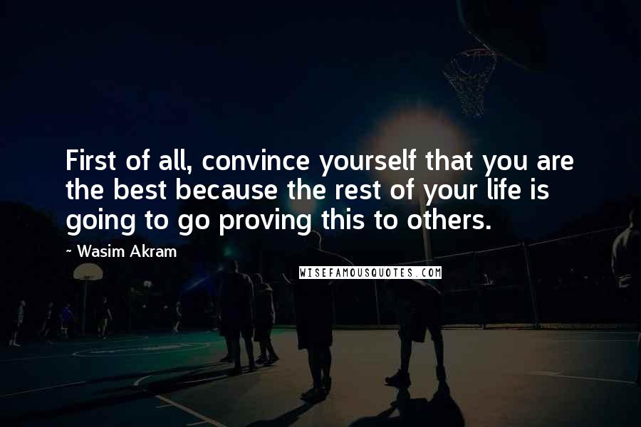 Wasim Akram Quotes: First of all, convince yourself that you are the best because the rest of your life is going to go proving this to others.