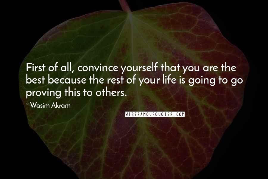 Wasim Akram Quotes: First of all, convince yourself that you are the best because the rest of your life is going to go proving this to others.