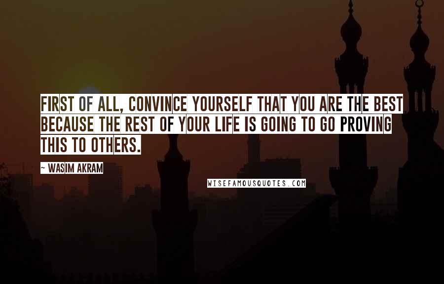 Wasim Akram Quotes: First of all, convince yourself that you are the best because the rest of your life is going to go proving this to others.