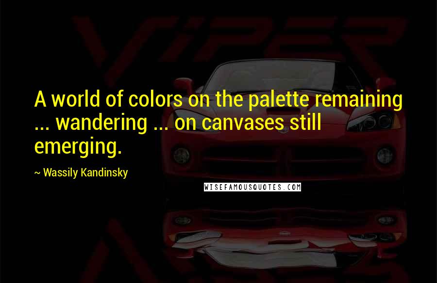 Wassily Kandinsky Quotes: A world of colors on the palette remaining ... wandering ... on canvases still emerging.