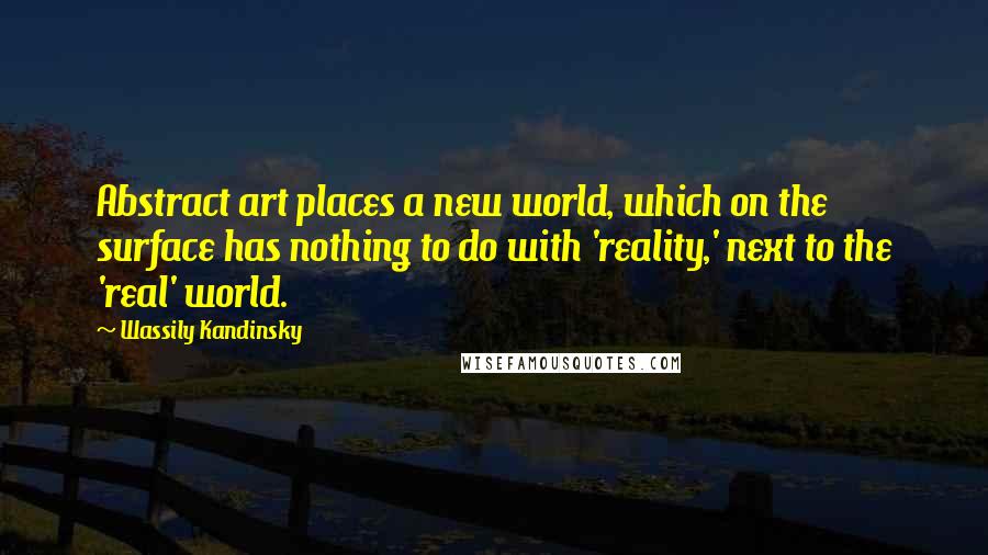 Wassily Kandinsky Quotes: Abstract art places a new world, which on the surface has nothing to do with 'reality,' next to the 'real' world.