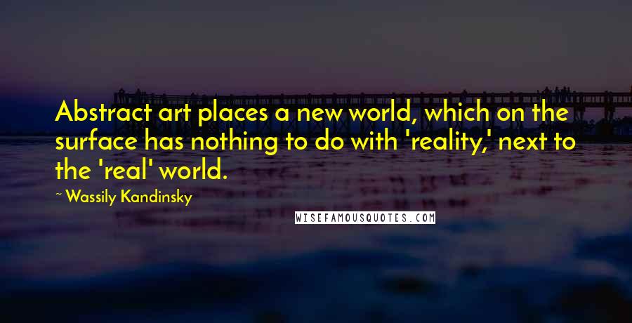 Wassily Kandinsky Quotes: Abstract art places a new world, which on the surface has nothing to do with 'reality,' next to the 'real' world.