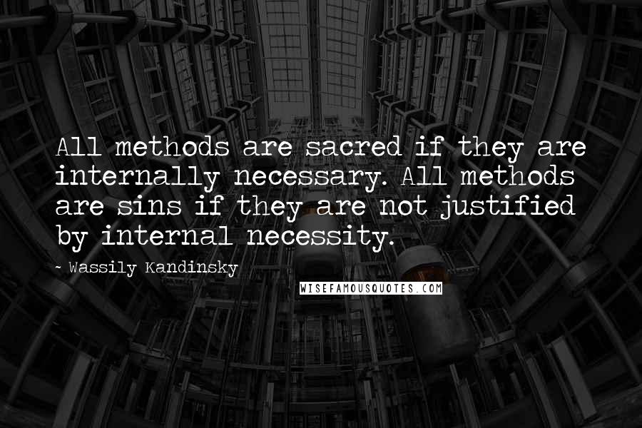 Wassily Kandinsky Quotes: All methods are sacred if they are internally necessary. All methods are sins if they are not justified by internal necessity.