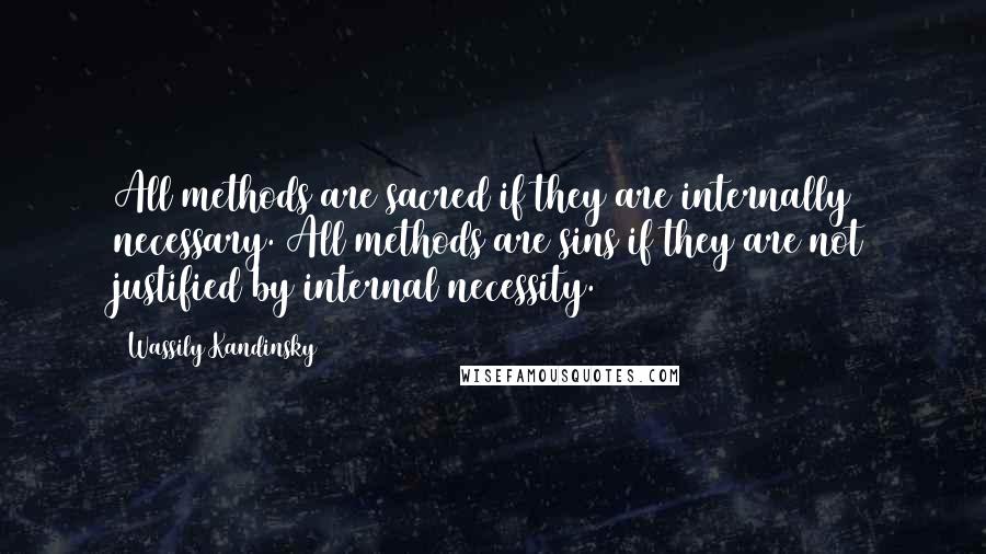 Wassily Kandinsky Quotes: All methods are sacred if they are internally necessary. All methods are sins if they are not justified by internal necessity.