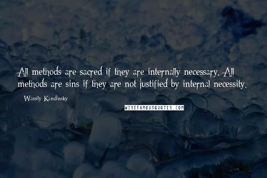 Wassily Kandinsky Quotes: All methods are sacred if they are internally necessary. All methods are sins if they are not justified by internal necessity.