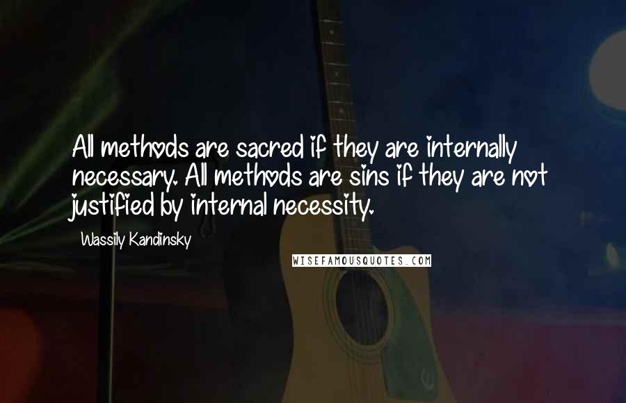 Wassily Kandinsky Quotes: All methods are sacred if they are internally necessary. All methods are sins if they are not justified by internal necessity.