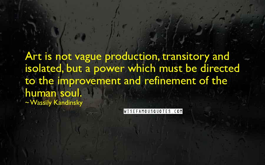 Wassily Kandinsky Quotes: Art is not vague production, transitory and isolated, but a power which must be directed to the improvement and refinement of the human soul.