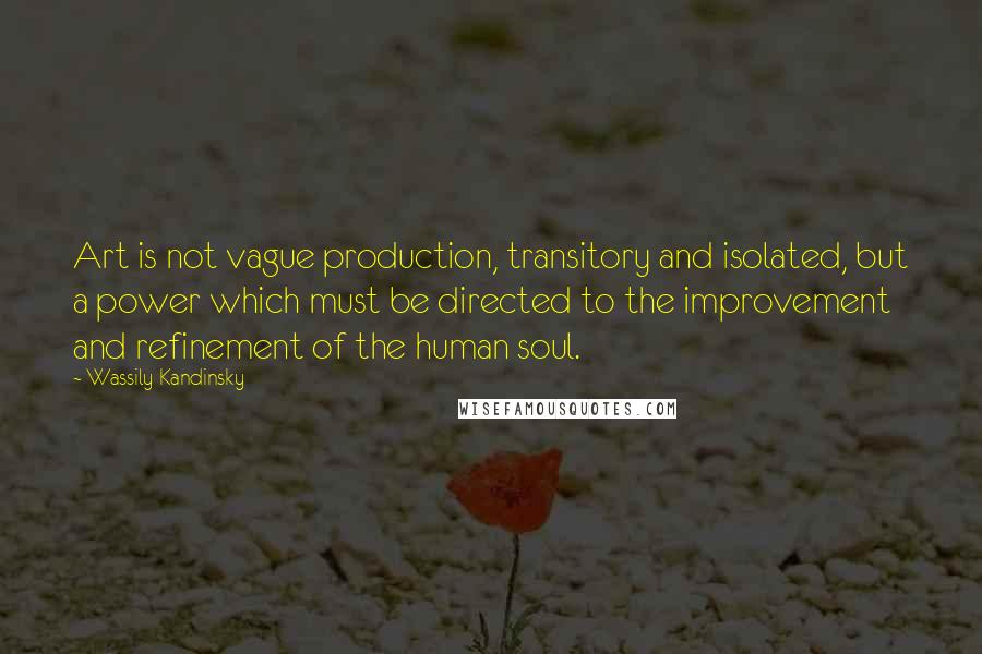 Wassily Kandinsky Quotes: Art is not vague production, transitory and isolated, but a power which must be directed to the improvement and refinement of the human soul.