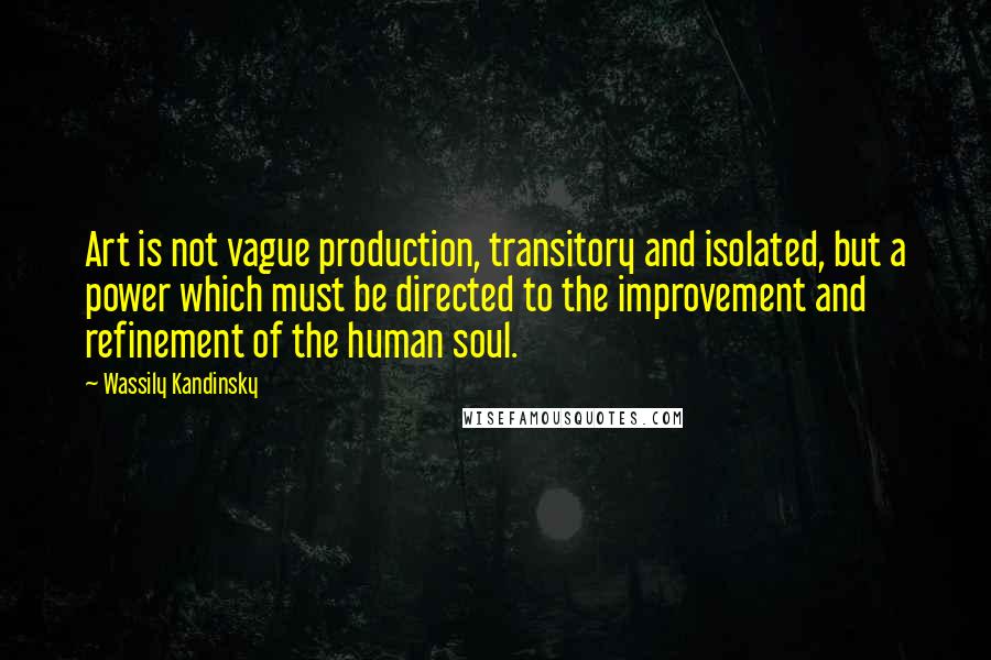 Wassily Kandinsky Quotes: Art is not vague production, transitory and isolated, but a power which must be directed to the improvement and refinement of the human soul.