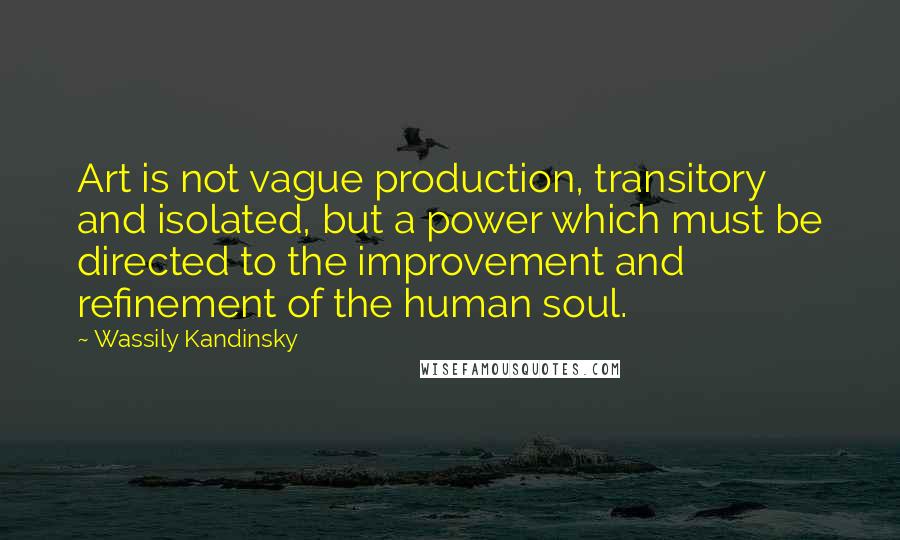Wassily Kandinsky Quotes: Art is not vague production, transitory and isolated, but a power which must be directed to the improvement and refinement of the human soul.