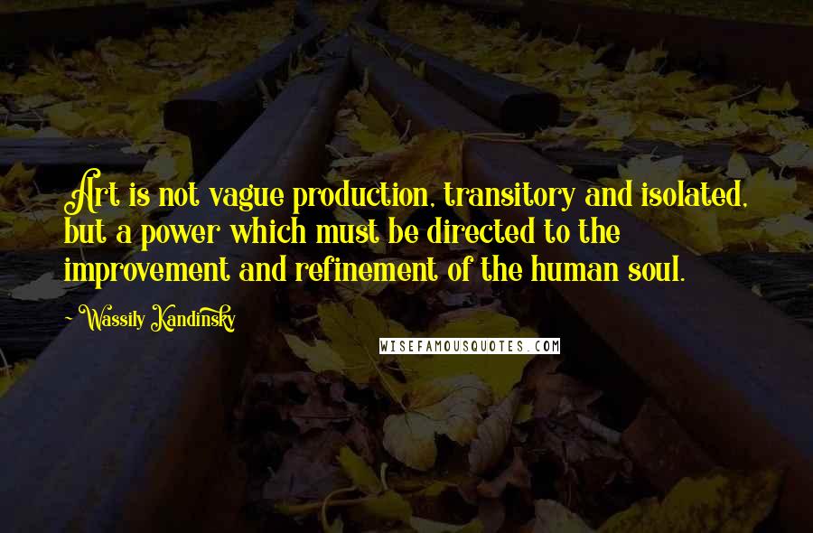 Wassily Kandinsky Quotes: Art is not vague production, transitory and isolated, but a power which must be directed to the improvement and refinement of the human soul.