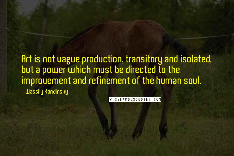 Wassily Kandinsky Quotes: Art is not vague production, transitory and isolated, but a power which must be directed to the improvement and refinement of the human soul.