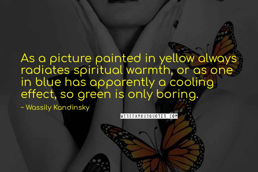 Wassily Kandinsky Quotes: As a picture painted in yellow always radiates spiritual warmth, or as one in blue has apparently a cooling effect, so green is only boring.