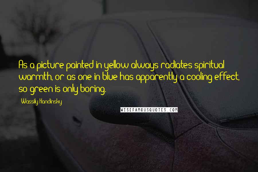 Wassily Kandinsky Quotes: As a picture painted in yellow always radiates spiritual warmth, or as one in blue has apparently a cooling effect, so green is only boring.