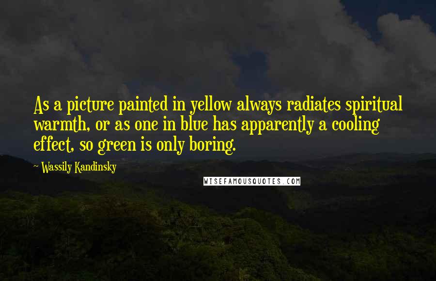 Wassily Kandinsky Quotes: As a picture painted in yellow always radiates spiritual warmth, or as one in blue has apparently a cooling effect, so green is only boring.