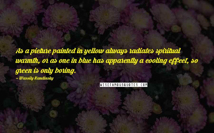 Wassily Kandinsky Quotes: As a picture painted in yellow always radiates spiritual warmth, or as one in blue has apparently a cooling effect, so green is only boring.