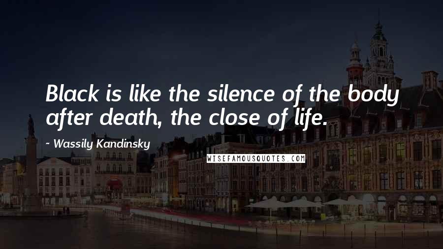Wassily Kandinsky Quotes: Black is like the silence of the body after death, the close of life.