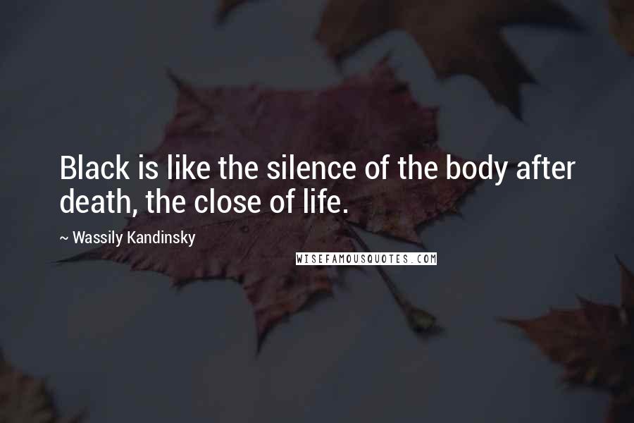 Wassily Kandinsky Quotes: Black is like the silence of the body after death, the close of life.