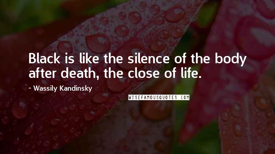 Wassily Kandinsky Quotes: Black is like the silence of the body after death, the close of life.