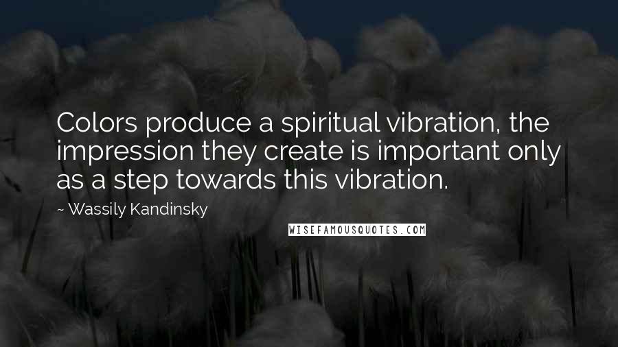 Wassily Kandinsky Quotes: Colors produce a spiritual vibration, the impression they create is important only as a step towards this vibration.