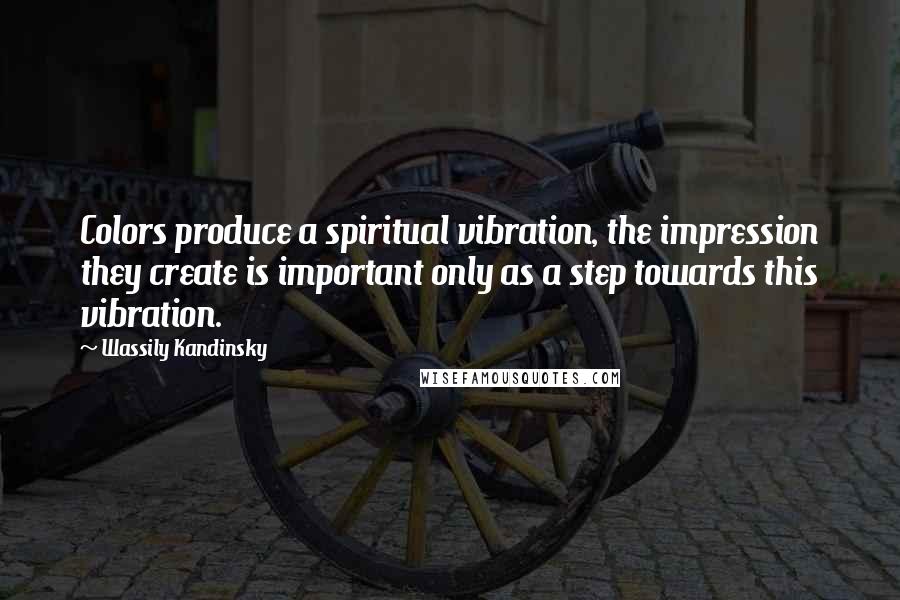 Wassily Kandinsky Quotes: Colors produce a spiritual vibration, the impression they create is important only as a step towards this vibration.