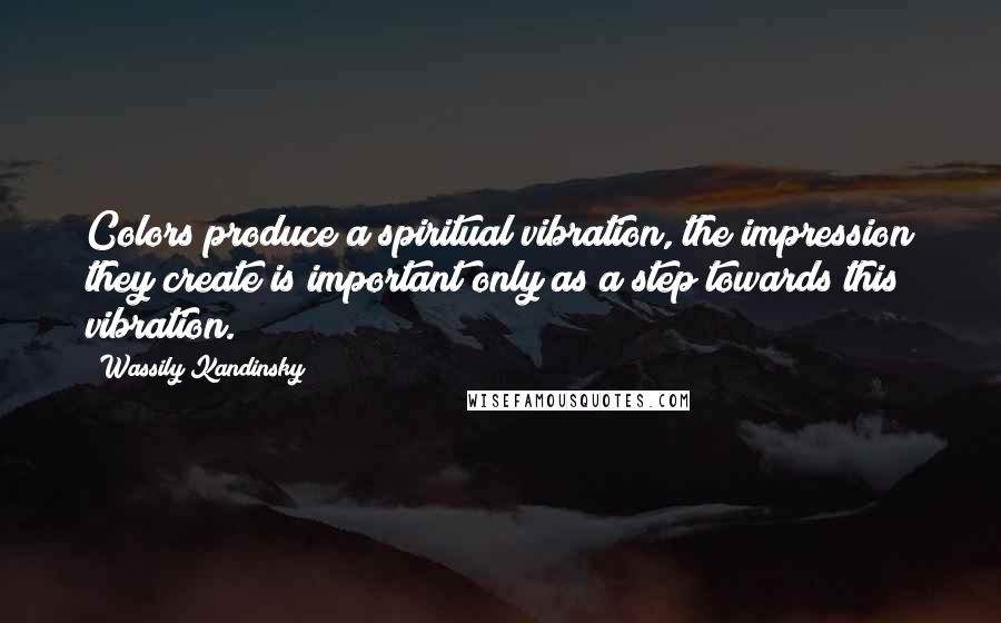 Wassily Kandinsky Quotes: Colors produce a spiritual vibration, the impression they create is important only as a step towards this vibration.