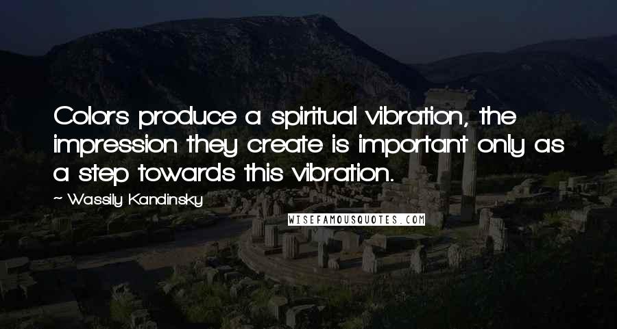 Wassily Kandinsky Quotes: Colors produce a spiritual vibration, the impression they create is important only as a step towards this vibration.