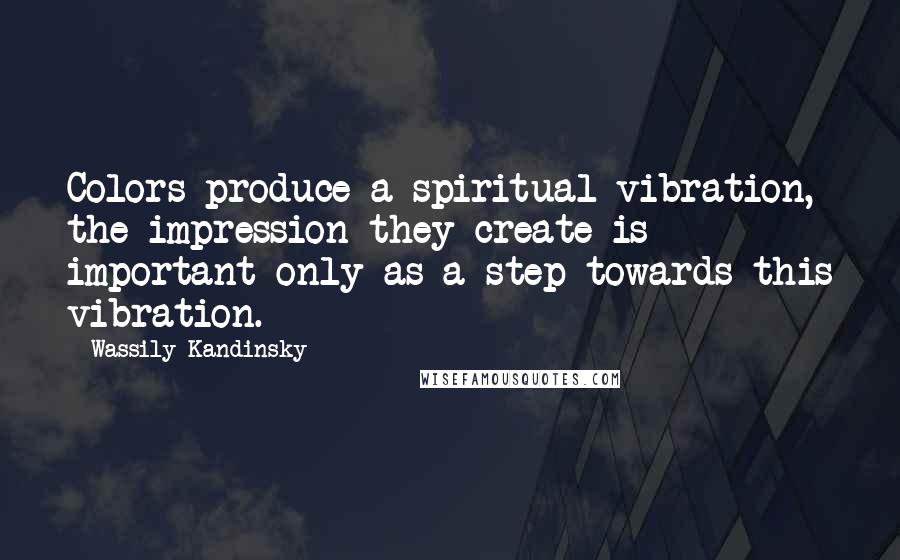 Wassily Kandinsky Quotes: Colors produce a spiritual vibration, the impression they create is important only as a step towards this vibration.