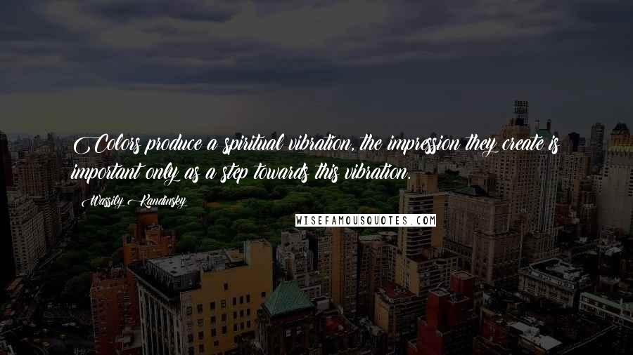 Wassily Kandinsky Quotes: Colors produce a spiritual vibration, the impression they create is important only as a step towards this vibration.