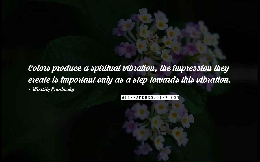 Wassily Kandinsky Quotes: Colors produce a spiritual vibration, the impression they create is important only as a step towards this vibration.