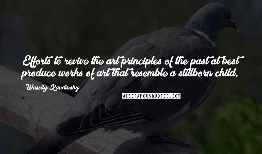 Wassily Kandinsky Quotes: Efforts to revive the art principles of the past at best produce works of art that resemble a stillborn child.