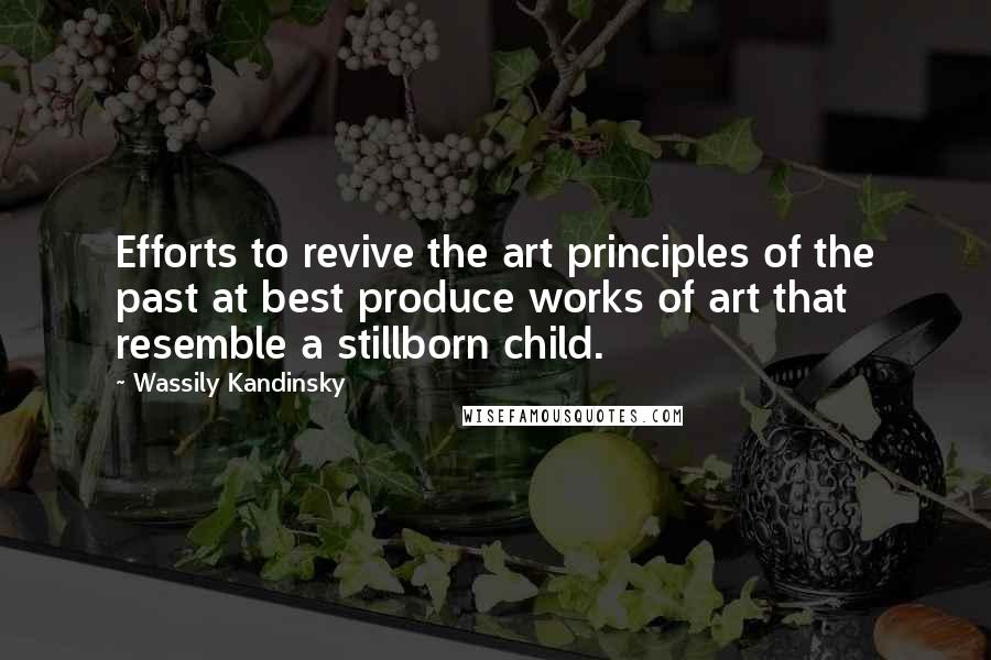 Wassily Kandinsky Quotes: Efforts to revive the art principles of the past at best produce works of art that resemble a stillborn child.