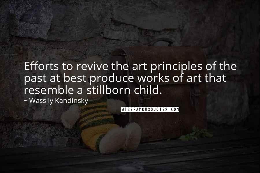 Wassily Kandinsky Quotes: Efforts to revive the art principles of the past at best produce works of art that resemble a stillborn child.