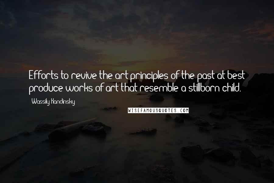 Wassily Kandinsky Quotes: Efforts to revive the art principles of the past at best produce works of art that resemble a stillborn child.