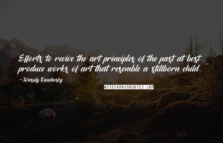 Wassily Kandinsky Quotes: Efforts to revive the art principles of the past at best produce works of art that resemble a stillborn child.