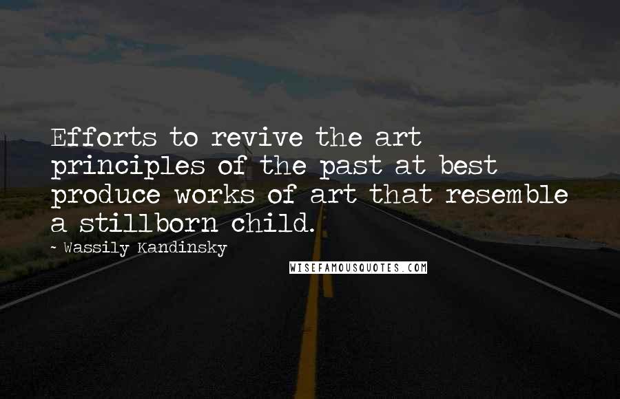 Wassily Kandinsky Quotes: Efforts to revive the art principles of the past at best produce works of art that resemble a stillborn child.