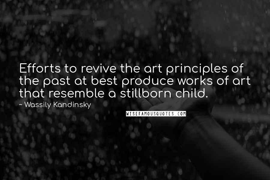 Wassily Kandinsky Quotes: Efforts to revive the art principles of the past at best produce works of art that resemble a stillborn child.