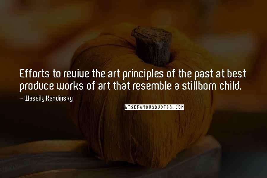 Wassily Kandinsky Quotes: Efforts to revive the art principles of the past at best produce works of art that resemble a stillborn child.