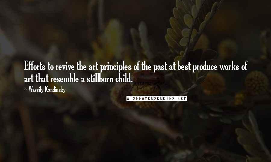 Wassily Kandinsky Quotes: Efforts to revive the art principles of the past at best produce works of art that resemble a stillborn child.