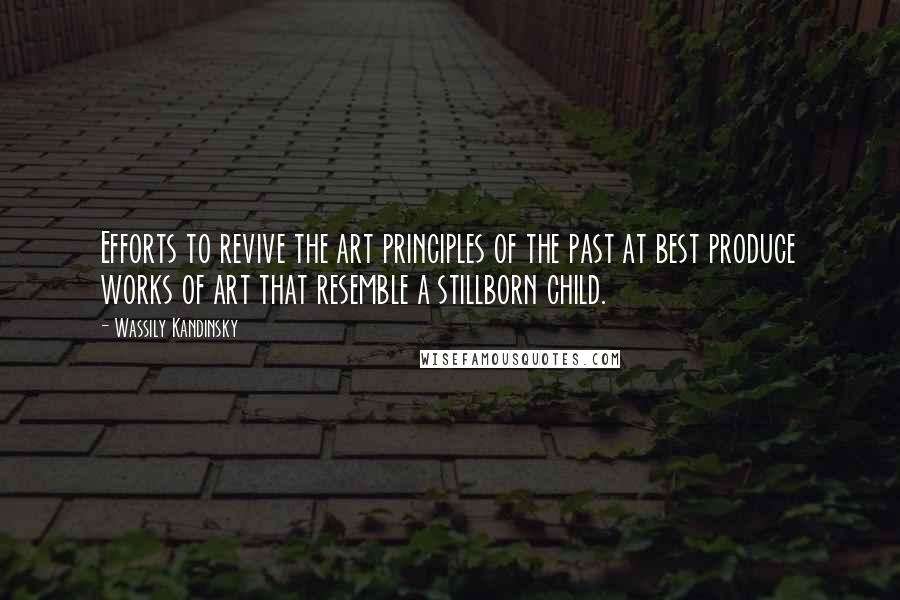 Wassily Kandinsky Quotes: Efforts to revive the art principles of the past at best produce works of art that resemble a stillborn child.